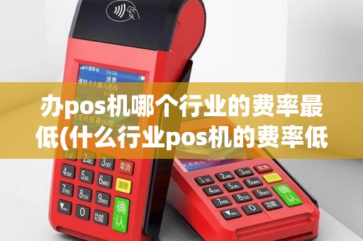 办pos机哪个行业的费率最低(什么行业pos机的费率低)