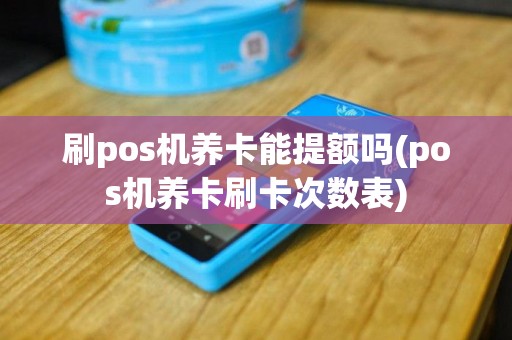 刷pos机养卡能提额吗(pos机养卡刷卡次数表)