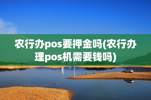 农行办pos要押金吗(农行办理pos机需要钱吗)