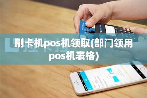 刷卡机pos机领取(部门领用pos机表格)