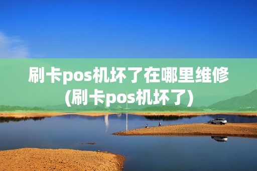 刷卡pos机坏了在哪里维修(刷卡pos机坏了)