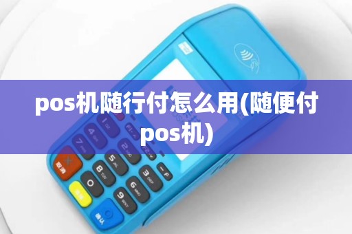 pos机随行付怎么用(随便付pos机)