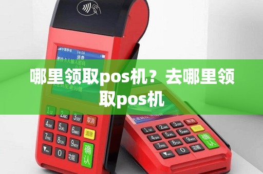 哪里领取pos机？去哪里领取pos机