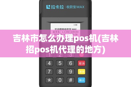 吉林市怎么办理pos机(吉林招pos机代理的地方)