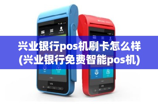 兴业银行pos机刷卡怎么样(兴业银行免费智能pos机)