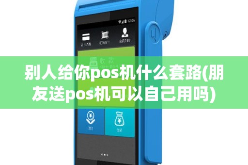 别人给你pos机什么套路(朋友送pos机可以自己用吗)