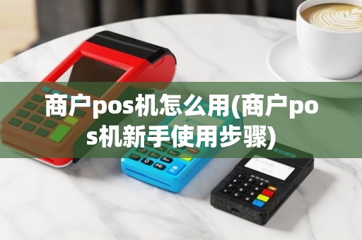 商户pos机怎么用(商户pos机新手使用步骤)