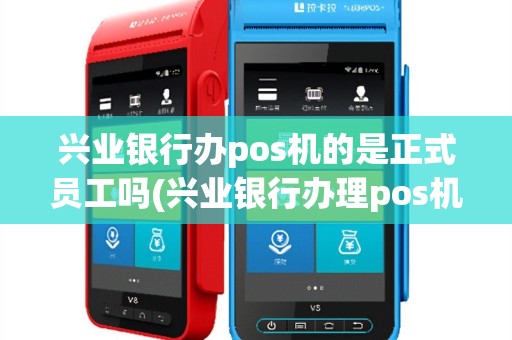 兴业银行办pos机的是正式员工吗(兴业银行办理pos机安全吗)