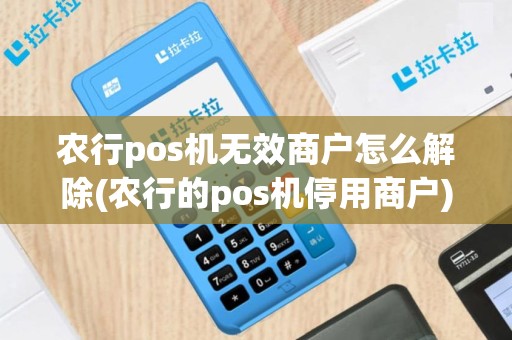 农行pos机无效商户怎么解除(农行的pos机停用商户)