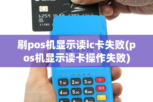 刷pos机显示读ic卡失败(pos机显示读卡操作失败)
