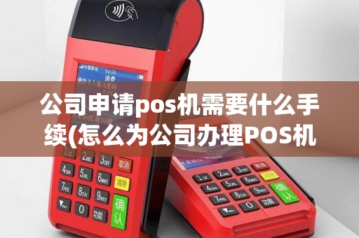 公司申请pos机需要什么手续(怎么为公司办理POS机)