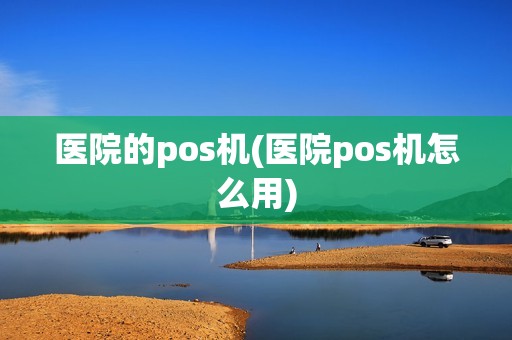 医院的pos机(医院pos机怎么用)