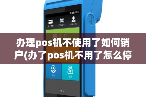 办理pos机不使用了如何销户(办了pos机不用了怎么停)