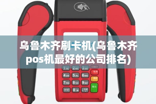 乌鲁木齐刷卡机(乌鲁木齐pos机最好的公司排名)