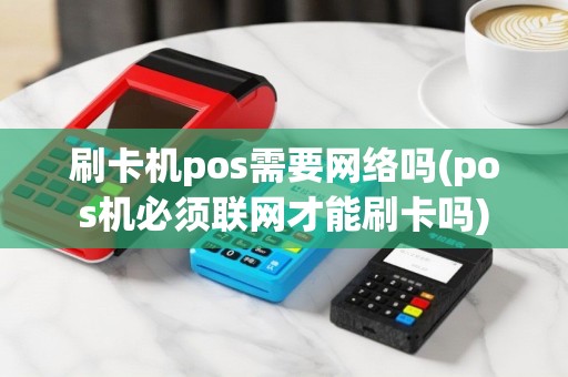 刷卡机pos需要网络吗(pos机必须联网才能刷卡吗)