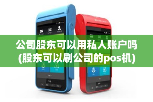 公司股东可以用私人账户吗(股东可以刷公司的pos机)