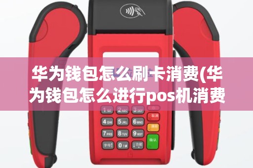 华为钱包怎么刷卡消费(华为钱包怎么进行pos机消费)