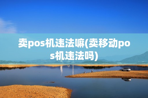 卖pos机违法嘛(卖移动pos机违法吗)