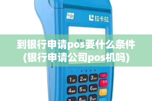 到银行申请pos要什么条件(银行申请公司pos机吗)