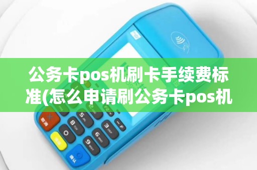 公务卡pos机刷卡手续费标准(怎么申请刷公务卡pos机)