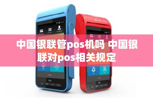 中国银联管pos机吗 中国银联对pos相关规定