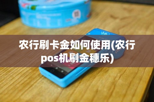 农行刷卡金如何使用(农行pos机刷金穗乐)