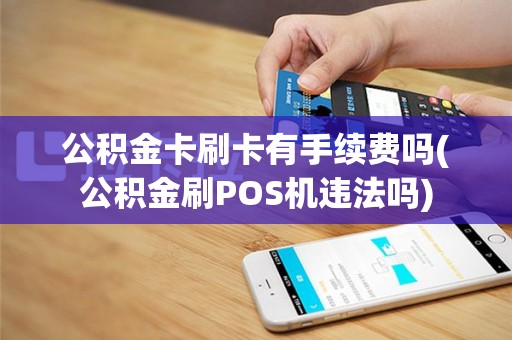 公积金卡刷卡有手续费吗(公积金刷POS机违法吗)