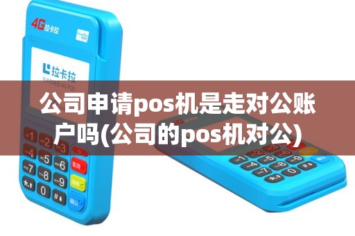 公司申请pos机是走对公账户吗(公司的pos机对公)