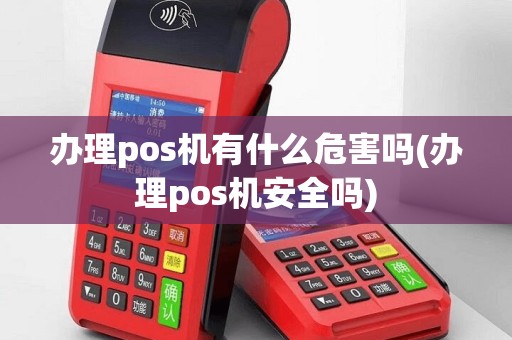办理pos机有什么危害吗(办理pos机安全吗)