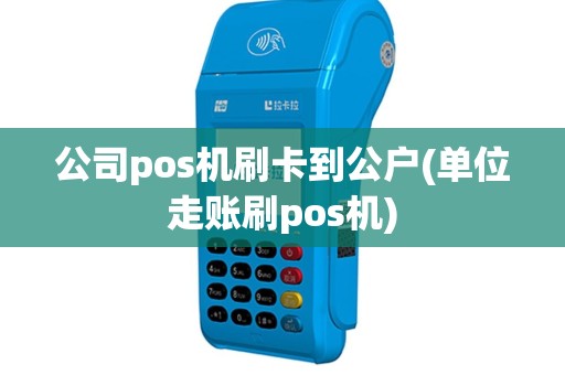公司pos机刷卡到公户(单位走账刷pos机)