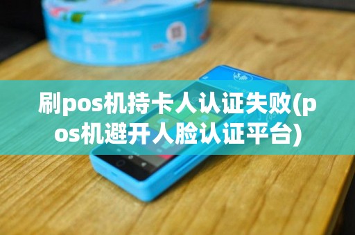 刷pos机持卡人认证失败(pos机避开人脸认证平台)