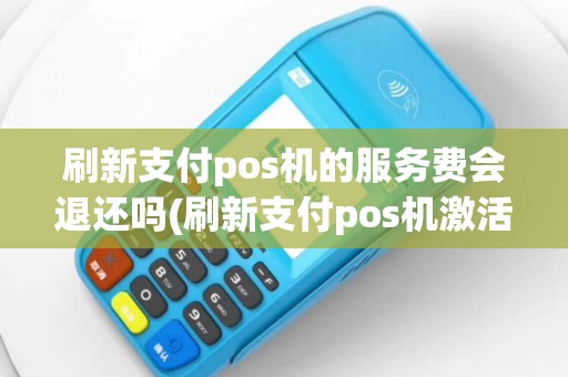 刷新支付pos机的服务费会退还吗(刷新支付pos机激活要钱吗)