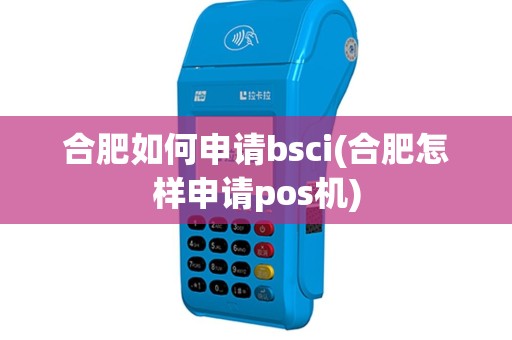 合肥如何申请bsci(合肥怎样申请pos机)