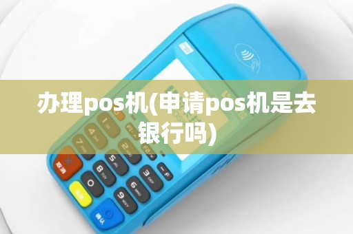 办理pos机(申请pos机是去银行吗)