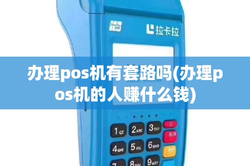 办理pos机有套路吗(办理pos机的人赚什么钱)
