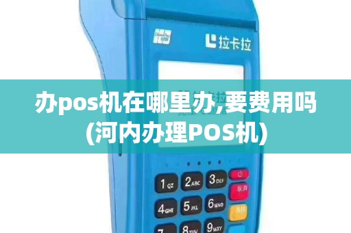 办pos机在哪里办,要费用吗(河内办理POS机)
