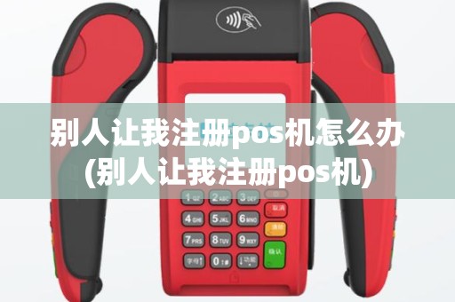 别人让我注册pos机怎么办(别人让我注册pos机)