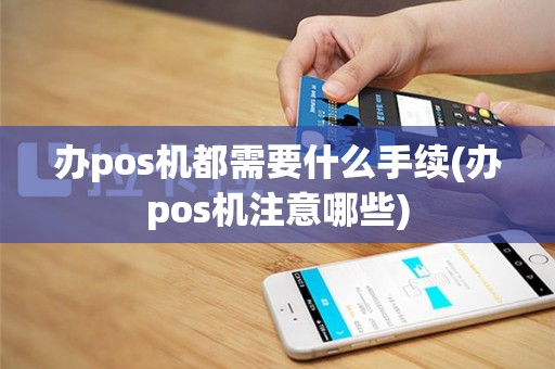 办pos机都需要什么手续(办pos机注意哪些)