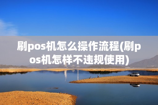 刷pos机怎么操作流程(刷pos机怎样不违规使用)