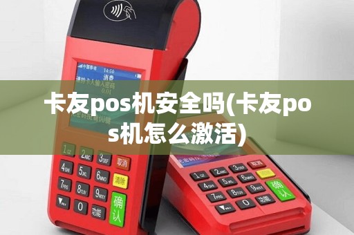 卡友pos机安全吗(卡友pos机怎么激活)