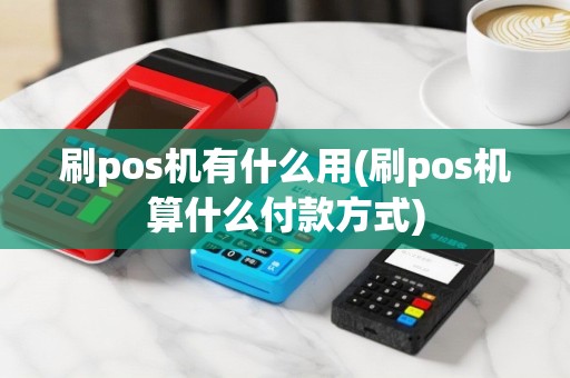 刷pos机有什么用(刷pos机算什么付款方式)