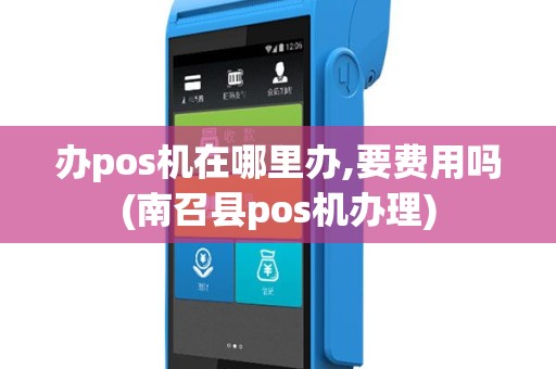 办pos机在哪里办,要费用吗(南召县pos机办理)