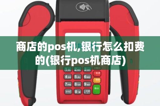 商店的pos机,银行怎么扣费的(银行pos机商店)