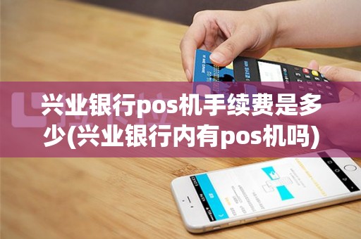 兴业银行pos机手续费是多少(兴业银行内有pos机吗)