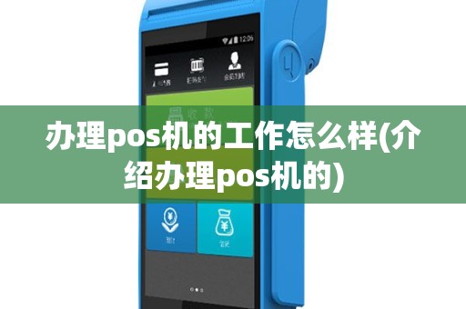 办理pos机的工作怎么样(介绍办理pos机的)