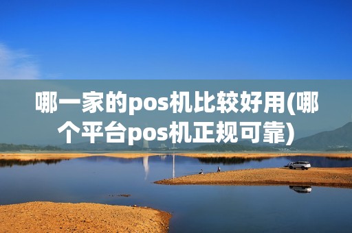 哪一家的pos机比较好用(哪个平台pos机正规可靠)