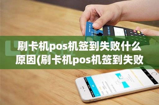 刷卡机pos机签到失败什么原因(刷卡机pos机签到失败)