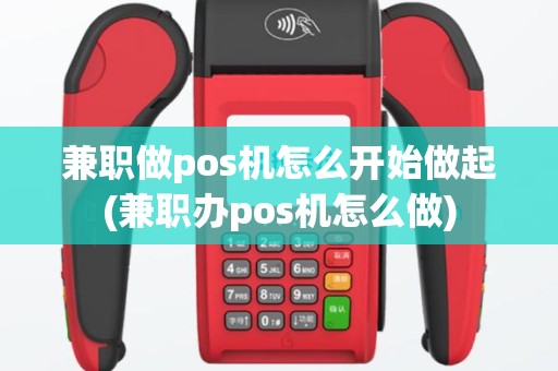 兼职做pos机怎么开始做起(兼职办pos机怎么做)