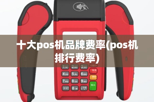 十大pos机品牌费率(pos机排行费率)