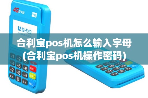 合利宝pos机怎么输入字母(合利宝pos机操作密码)